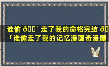 谁偷 🐴 走了我的命格完结 🐳 「谁偷走了我的记忆漫画奇漫屋」